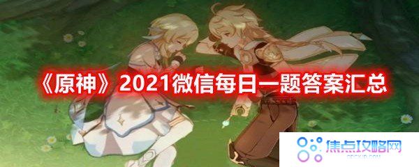 原神2021微信每日一题答案是什么-原神2021微信每日一题答案汇总一览[图文]